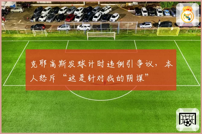 克耶高斯发球计时违例引争议，本人怒斥“这是针对我的阴谋”