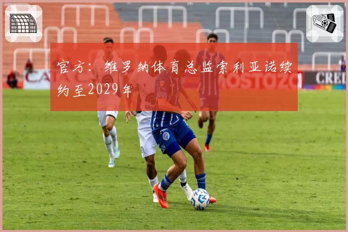 官方:维罗纳体育总监索利亚诺续约至2029年