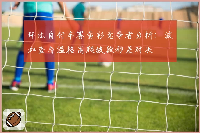 环法自行车赛黄衫竞争者分析:波加查与温格高爬坡段秒差对决