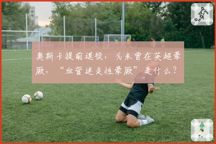 奥斯卡提前退役,戈米曾在英超晕厥,“血管迷走性晕厥”是什么?