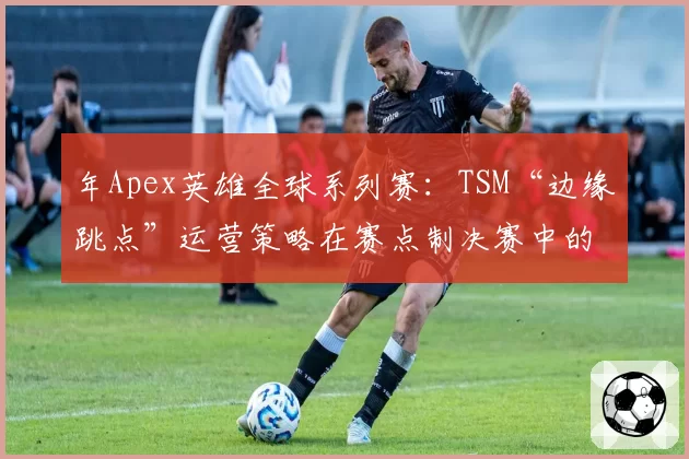 年Apex英雄全球系列赛:TSM“边缘跳点”运营策略在赛点制决赛中的稳定性分析