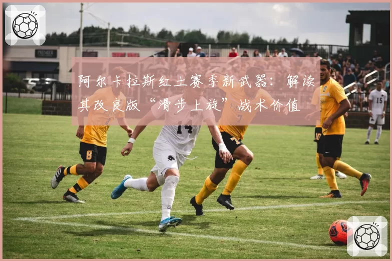 阿尔卡拉斯红土赛季新武器：解读其改良版“滑步上旋”战术价值