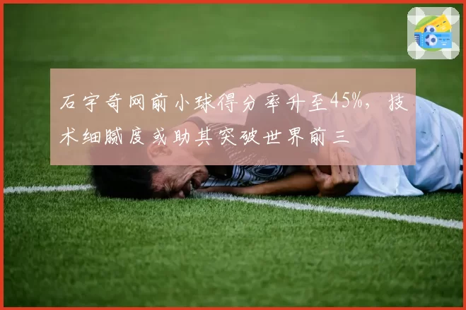石宇奇网前小球得分率升至45%,技术细腻度或助其突破世界前三