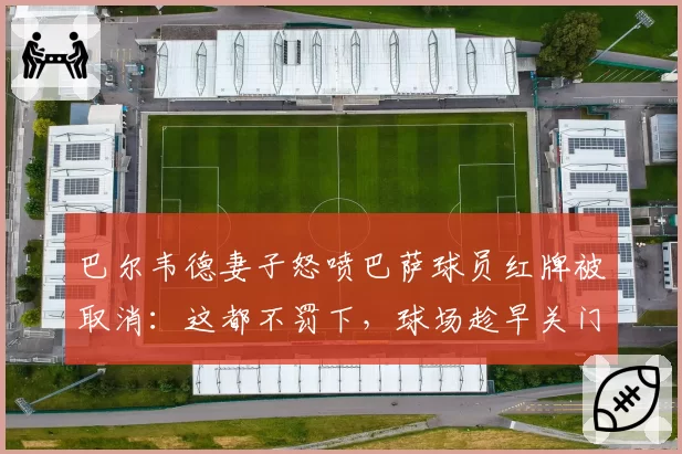 巴尔韦德妻子怒喷巴萨球员红牌被取消:这都不罚下,球场趁早关门