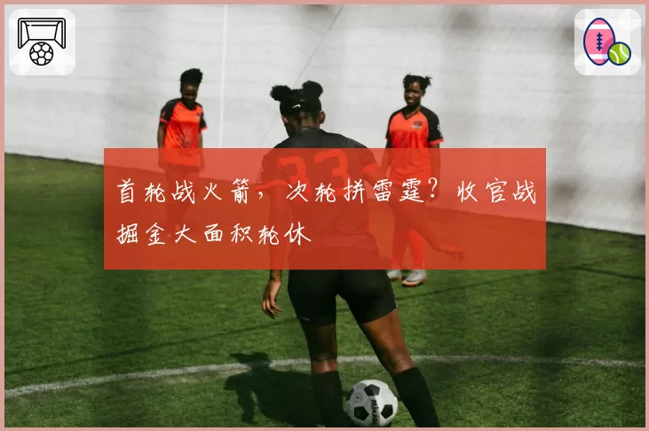 首轮战火箭，次轮拼雷霆？收官战掘金大面积轮休